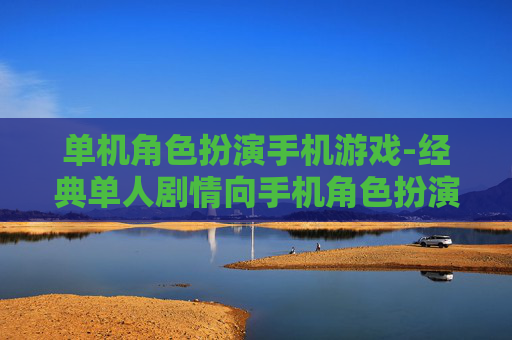 单机角色扮演手机游戏-经典单人剧情向手机角色扮演佳作
