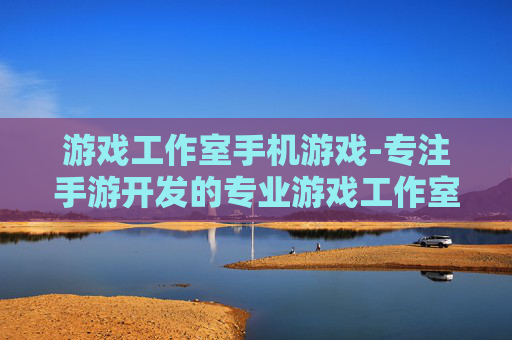 游戏工作室手机游戏-专注手游开发的专业游戏工作室