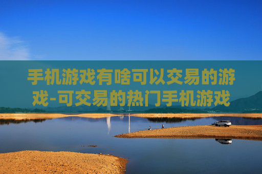 手机游戏有啥可以交易的游戏-可交易的热门手机游戏大盘点 手机游戏有啥可以交易的游戏-可交易的热门手机游戏大盘点