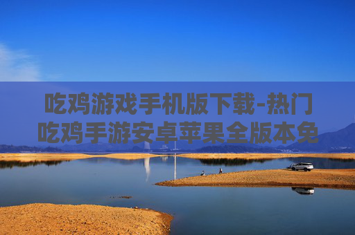 吃鸡游戏手机版下载-热门吃鸡手游安卓苹果全版本免费下 吃鸡游戏手机版下载-热门吃鸡手游安卓苹果全版本免费下