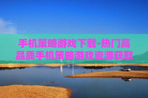 手机策略游戏下载-热门高品质手机策略游戏资源获取