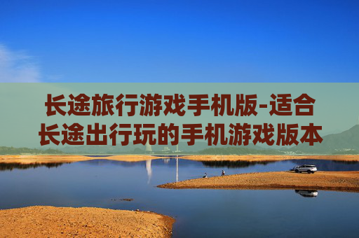 长途旅行游戏手机版-适合长途出行玩的手机游戏版本