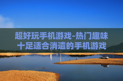 超好玩手机游戏-热门趣味十足适合消遣的手机游戏 超好玩手机游戏-热门趣味十足适合消遣的手机游戏