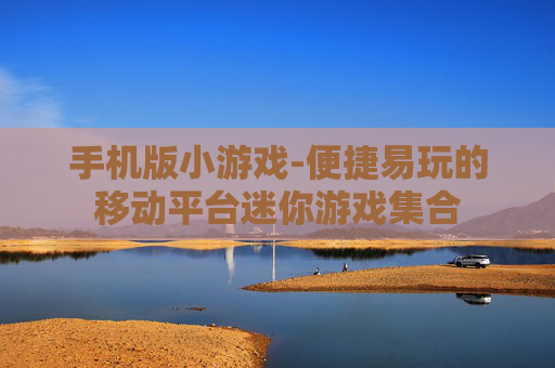 手机版小游戏-便捷易玩的移动平台迷你游戏集合 手机版小游戏-便捷易玩的移动平台迷你游戏集合