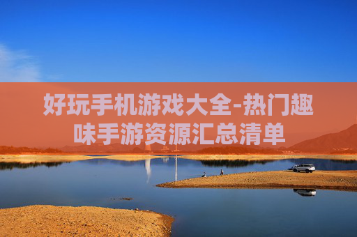 好玩手机游戏大全-热门趣味手游资源汇总清单 好玩手机游戏大全-热门趣味手游资源汇总清单