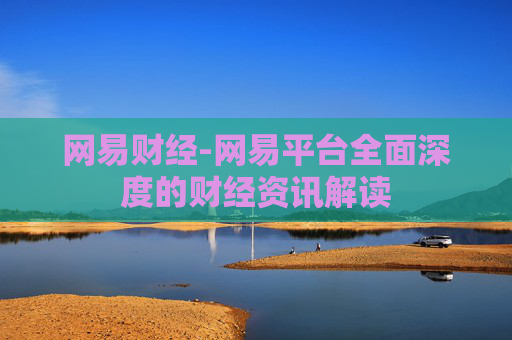网易财经-网易平台全面深度的财经资讯解读