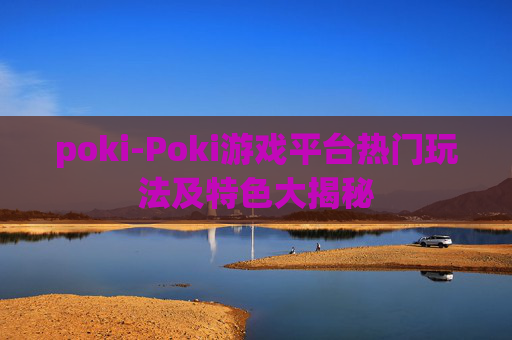 poki-Poki游戏平台热门玩法及特色大揭秘
