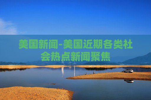 美国新闻-美国近期各类社会热点新闻聚焦