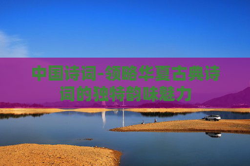 中国诗词-领略华夏古典诗词的独特韵味魅力