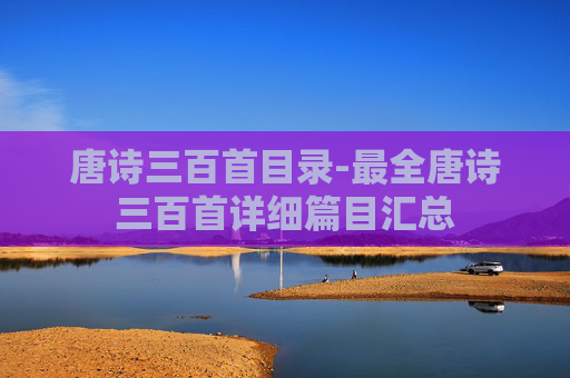 唐诗三百首目录-最全唐诗三百首详细篇目汇总
