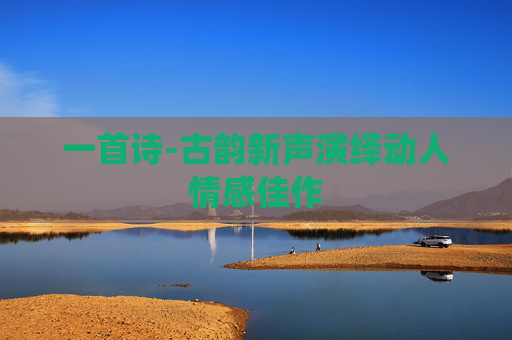 一首诗-古韵新声演绎动人情感佳作