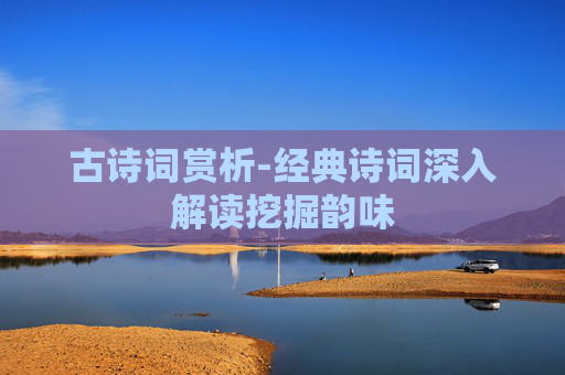 古诗词赏析-经典诗词深入解读挖掘韵味