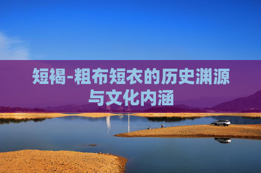 短褐-粗布短衣的历史渊源与文化内涵