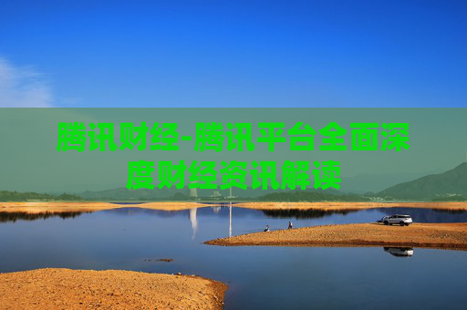 腾讯财经-腾讯平台全面深度财经资讯解读