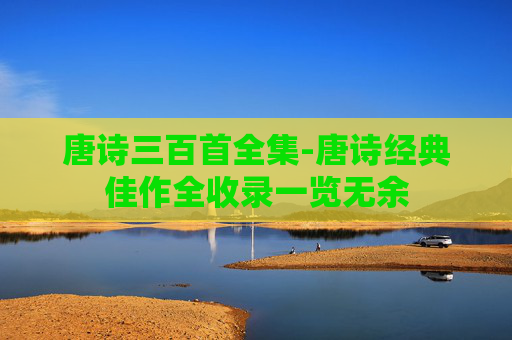 唐诗三百首全集-唐诗经典佳作全收录一览无余