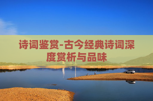 诗词鉴赏-古今经典诗词深度赏析与品味