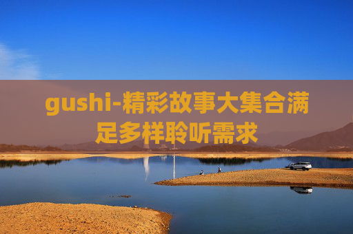 gushi-精彩故事大集合满足多样聆听需求