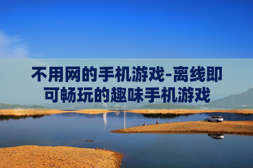 不用网的手机游戏-离线即可畅玩的趣味手机游戏