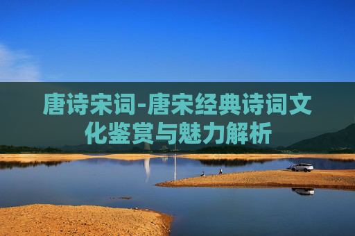 唐诗宋词-唐宋经典诗词文化鉴赏与魅力解析