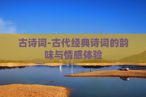 古诗词-古代经典诗词的韵味与情感体验 古诗词-古代经典诗词的韵味与情感体验