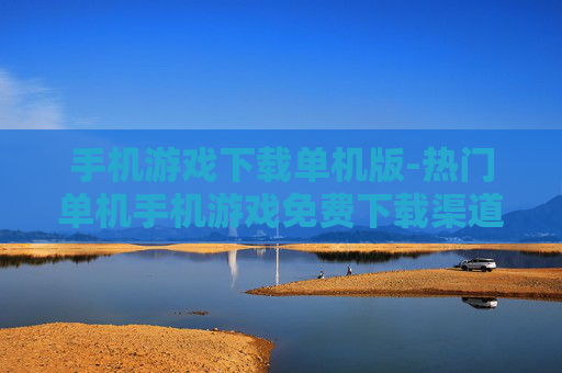 手机游戏下载单机版-热门单机手机游戏免费下载渠道 手机游戏下载单机版-热门单机手机游戏免费下载渠道