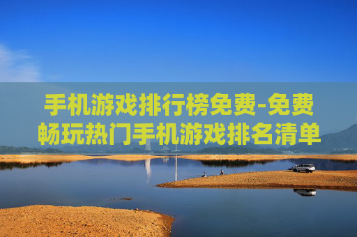 手机游戏排行榜免费-免费畅玩热门手机游戏排名清单