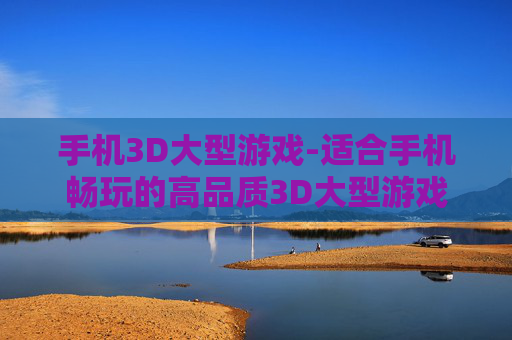 手机3D大型游戏-适合手机畅玩的高品质3D大型游戏