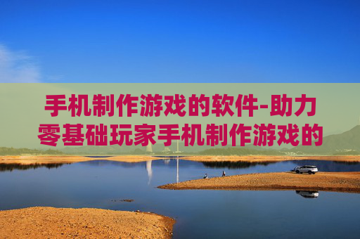 手机制作游戏的软件-助力零基础玩家手机制作游戏的工具 手机制作游戏的软件-助力零基础玩家手机制作游戏的工具