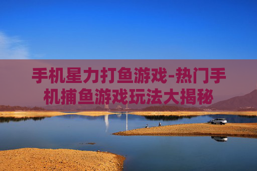 手机星力打鱼游戏-热门手机捕鱼游戏玩法大揭秘 手机星力打鱼游戏-热门手机捕鱼游戏玩法大揭秘