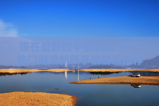 现在最新的手机游戏-当下热门潮流新颖手机游戏推荐 现在最新的手机游戏-当下热门潮流新颖手机游戏推荐