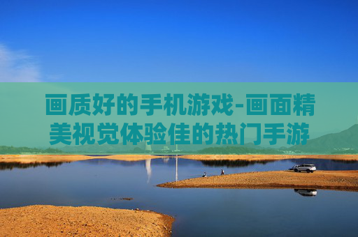 画质好的手机游戏-画面精美视觉体验佳的热门手游 画质好的手机游戏-画面精美视觉体验佳的热门手游