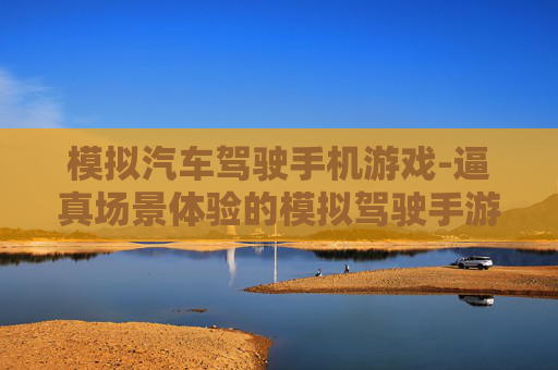 模拟汽车驾驶手机游戏-逼真场景体验的模拟驾驶手游推荐 模拟汽车驾驶手机游戏-逼真场景体验的模拟驾驶手游推荐