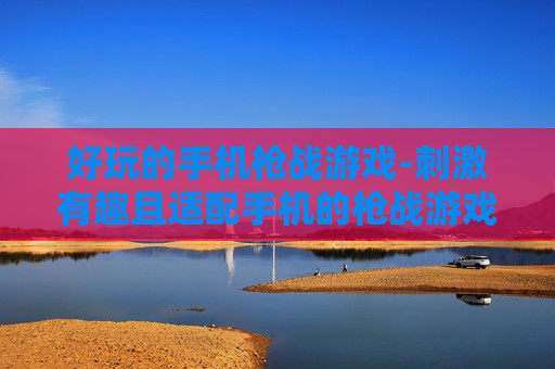 好玩的手机枪战游戏-刺激有趣且适配手机的枪战游戏推荐
