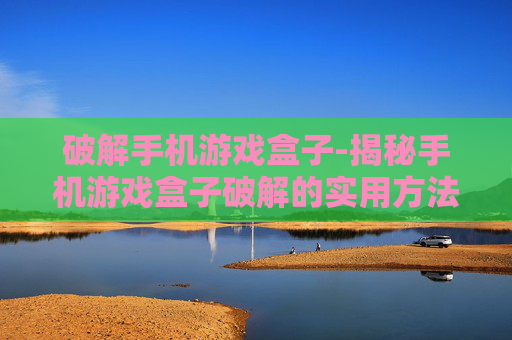 破解手机游戏盒子-揭秘手机游戏盒子破解的实用方法