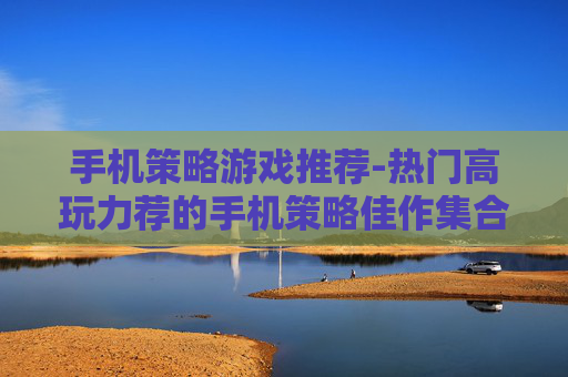 手机策略游戏推荐-热门高玩力荐的手机策略佳作集合