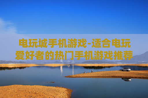 电玩城手机游戏-适合电玩爱好者的热门手机游戏推荐
