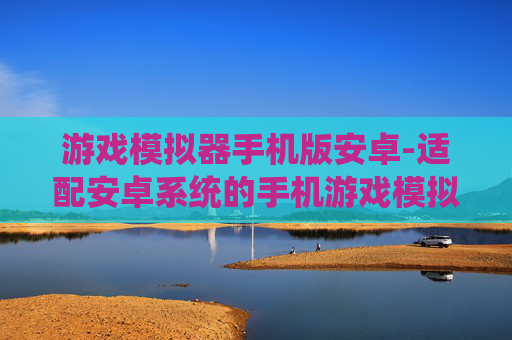 游戏模拟器手机版安卓-适配安卓系统的手机游戏模拟器推荐