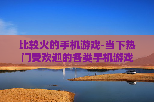 比较火的手机游戏-当下热门受欢迎的各类手机游戏 比较火的手机游戏-当下热门受欢迎的各类手机游戏