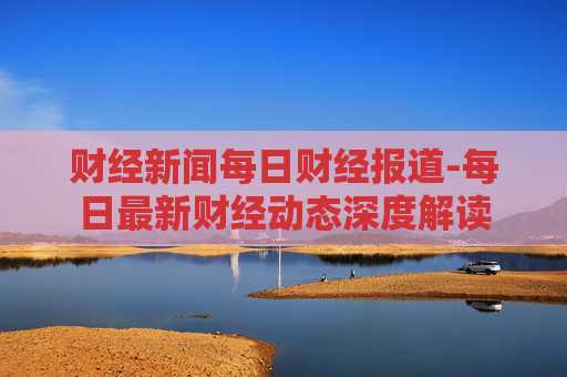财经新闻每日财经报道-每日最新财经动态深度解读