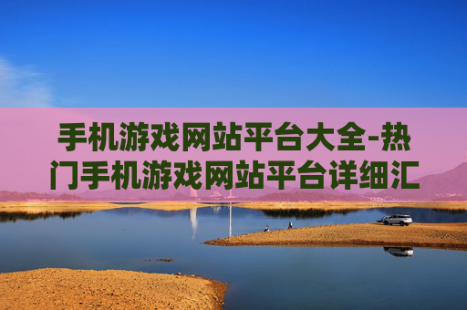 手机游戏网站平台大全-热门手机游戏网站平台详细汇总 手机游戏网站平台大全-热门手机游戏网站平台详细汇总