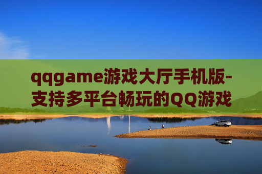 qqgame游戏大厅手机版-支持多平台畅玩的QQ游戏大厅移动端版本