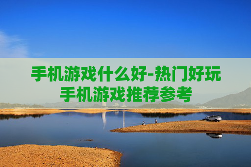 手机游戏什么好-热门好玩手机游戏推荐参考 手机游戏什么好-热门好玩手机游戏推荐参考