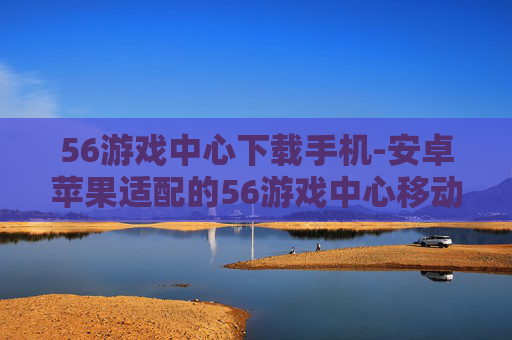 56游戏中心下载手机-安卓苹果适配的56游戏中心移动端下载