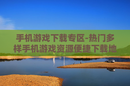 手机游戏下载专区-热门多样手机游戏资源便捷下载地 手机游戏下载专区-热门多样手机游戏资源便捷下载地