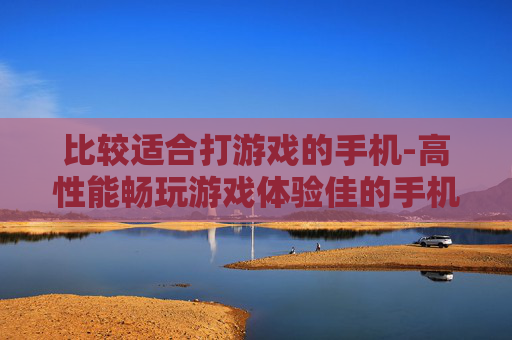 比较适合打游戏的手机-高性能畅玩游戏体验佳的手机推荐