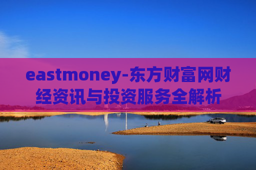 eastmoney-东方财富网财经资讯与投资服务全解析