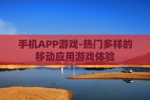 手机APP游戏-热门多样的移动应用游戏体验 手机APP游戏-热门多样的移动应用游戏体验