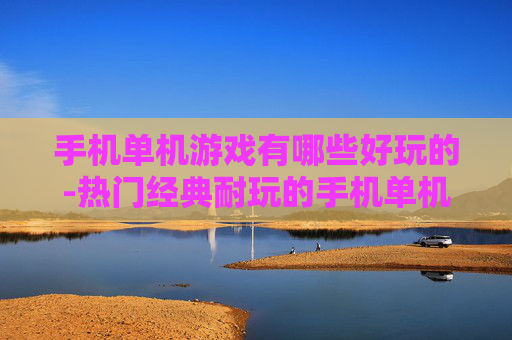 手机单机游戏有哪些好玩的-热门经典耐玩的手机单机游戏大推荐 手机单机游戏有哪些好玩的-热门经典耐玩的手机单机游戏大推荐