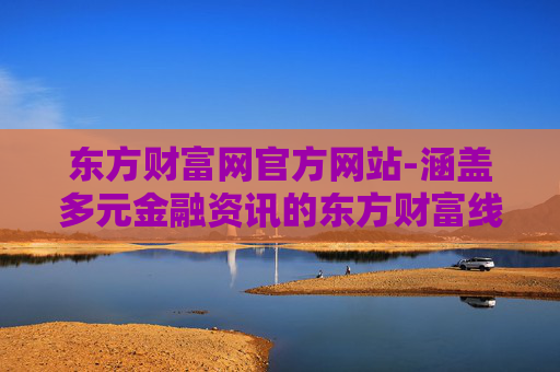 东方财富网官方网站-涵盖多元金融资讯的东方财富线上平台