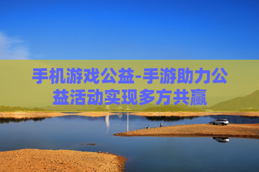 手机游戏公益-手游助力公益活动实现多方共赢 手机游戏公益-手游助力公益活动实现多方共赢